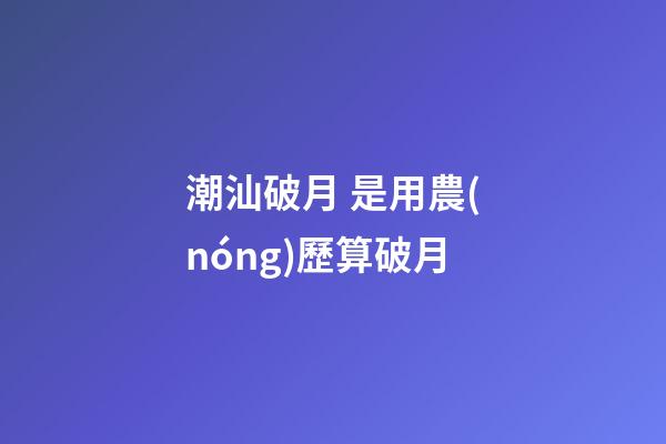 潮汕破月 是用農(nóng)歷算破月